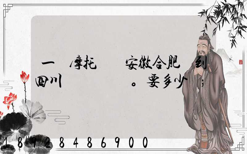 一個摩托車從安徽合肥運到四川。要多少錢